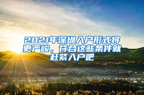 2021年深圳入户形式将更严峻，符合这些条件就赶紧入户吧