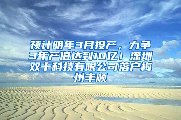 预计明年3月投产，力争3年产值达到10亿！深圳双十科技有限公司落户梅州丰顺