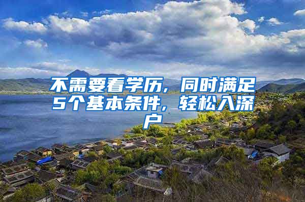 不需要看学历, 同时满足5个基本条件, 轻松入深户