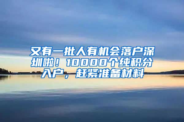 又有一批人有机会落户深圳啦！10000个纯积分入户，赶紧准备材料