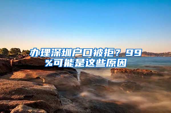 办理深圳户口被拒？99%可能是这些原因