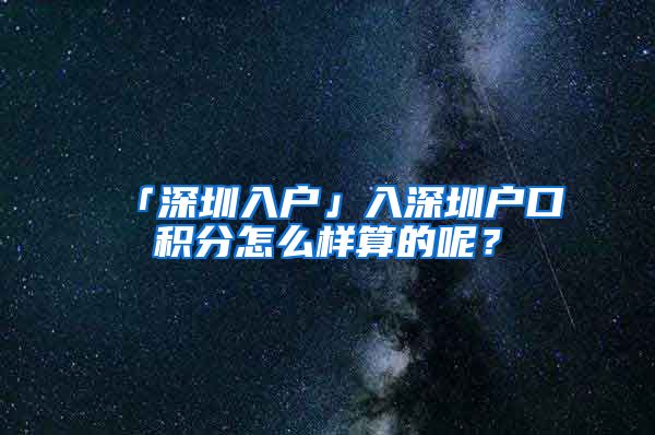 「深圳入户」入深圳户口积分怎么样算的呢？