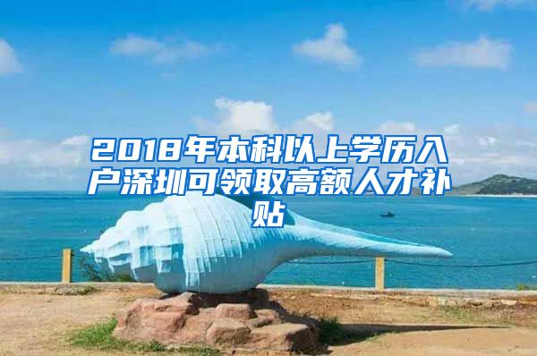 2018年本科以上学历入户深圳可领取高额人才补贴