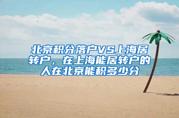 北京积分落户VS上海居转户，在上海能居转户的人在北京能积多少分