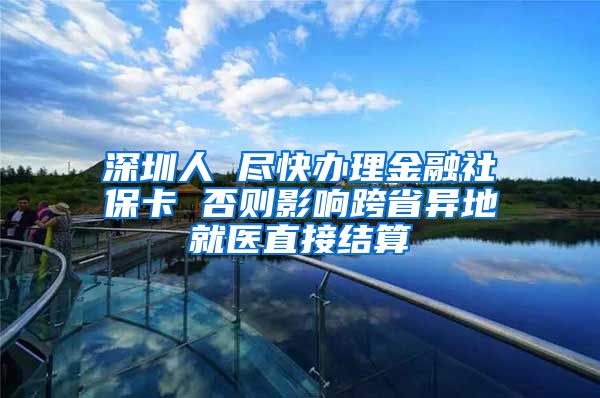深圳人 尽快办理金融社保卡 否则影响跨省异地就医直接结算