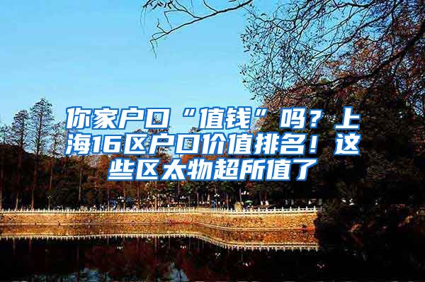 你家户口“值钱”吗？上海16区户口价值排名！这些区太物超所值了