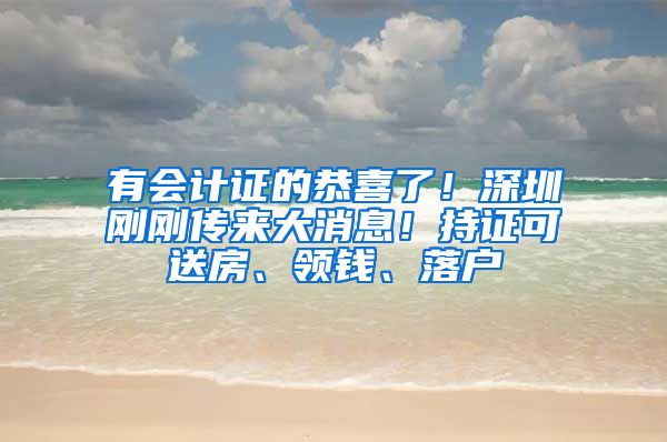 有会计证的恭喜了！深圳刚刚传来大消息！持证可送房、领钱、落户