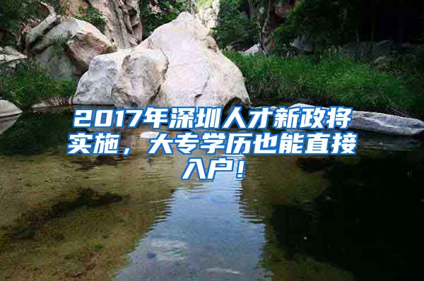 2017年深圳人才新政将实施，大专学历也能直接入户！