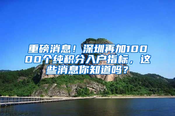 重磅消息！深圳再加10000个纯积分入户指标，这些消息你知道吗？