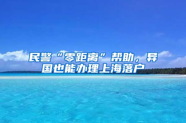 民警“零距离”帮助，异国也能办理上海落户