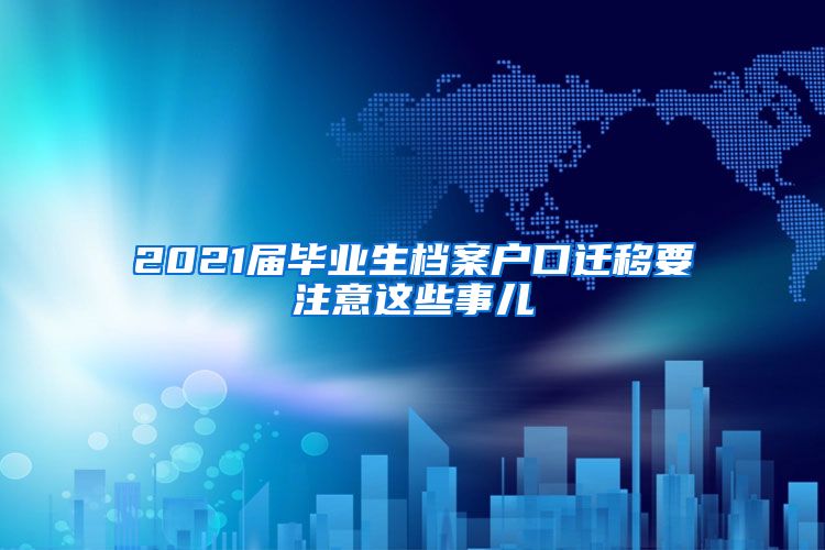 2021届毕业生档案户口迁移要注意这些事儿