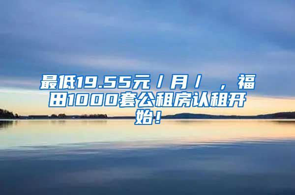最低19.55元／月／㎡，福田1000套公租房认租开始！