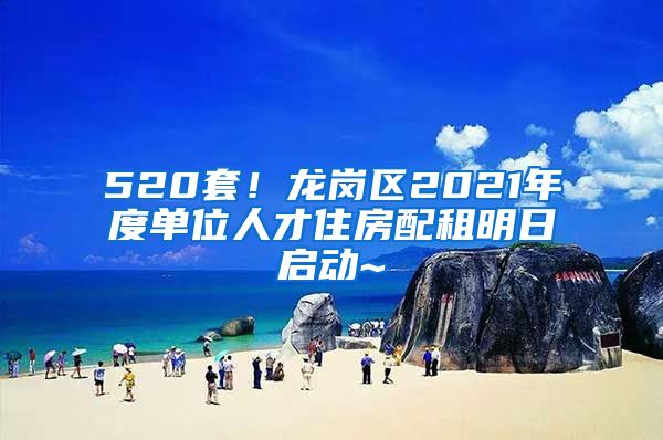 520套！龙岗区2021年度单位人才住房配租明日启动~