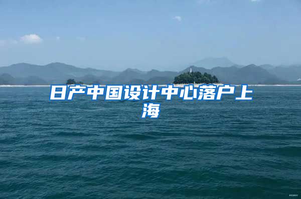 日产中国设计中心落户上海