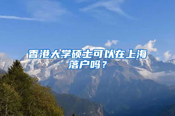 香港大学硕士可以在上海落户吗？