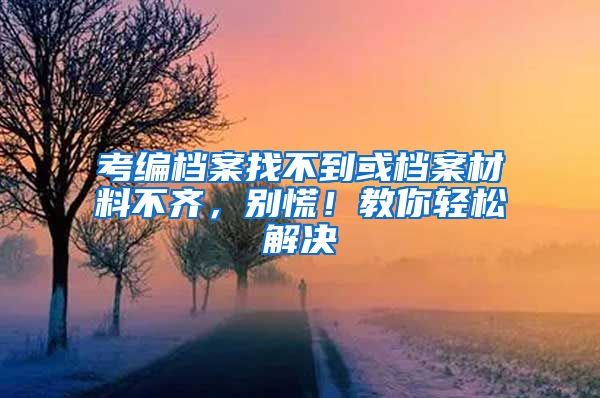考编档案找不到或档案材料不齐，别慌！教你轻松解决