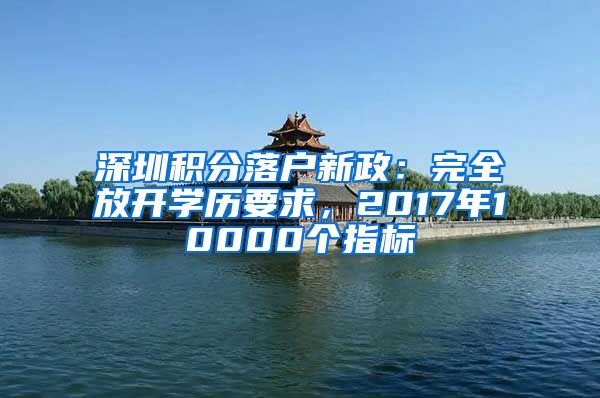 深圳积分落户新政：完全放开学历要求，2017年10000个指标