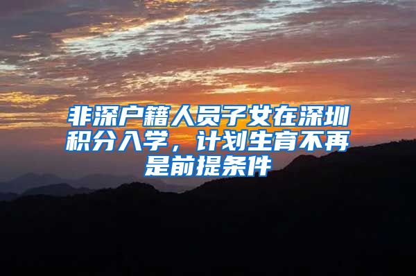 非深户籍人员子女在深圳积分入学，计划生育不再是前提条件