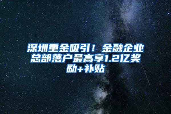 深圳重金吸引！金融企业总部落户最高享1.2亿奖励+补贴