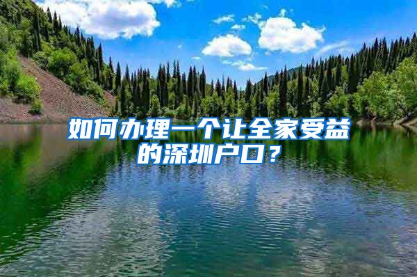 如何办理一个让全家受益的深圳户口？