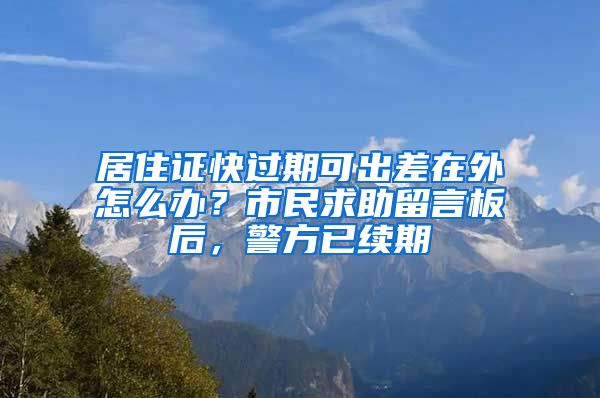 居住证快过期可出差在外怎么办？市民求助留言板后，警方已续期