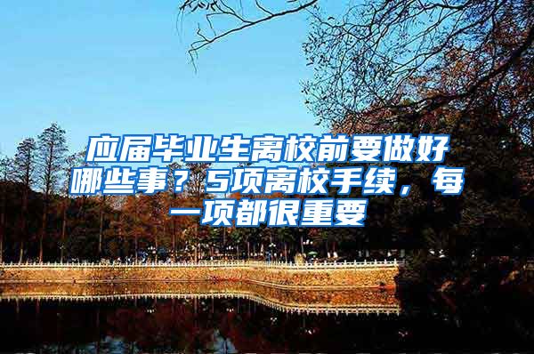 应届毕业生离校前要做好哪些事？5项离校手续，每一项都很重要