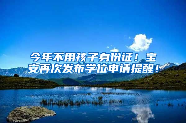 今年不用孩子身份证！宝安再次发布学位申请提醒！