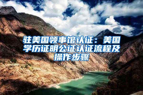 驻美国领事馆认证：美国学历证明公证认证流程及操作步骤