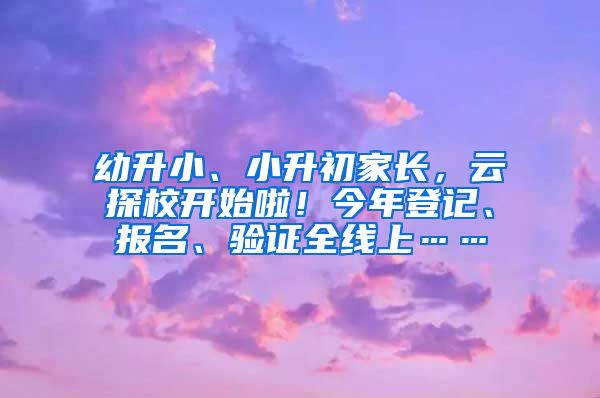 幼升小、小升初家长，云探校开始啦！今年登记、报名、验证全线上……