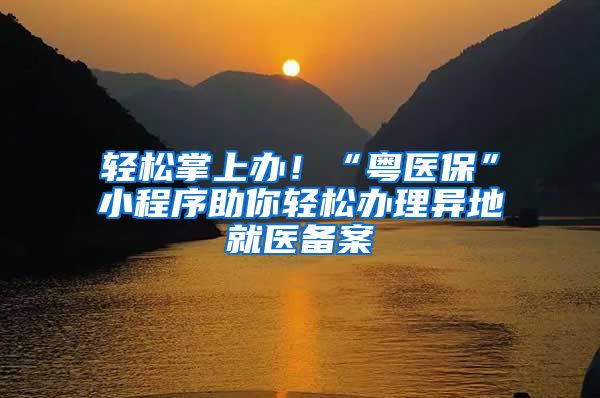 轻松掌上办！“粤医保”小程序助你轻松办理异地就医备案