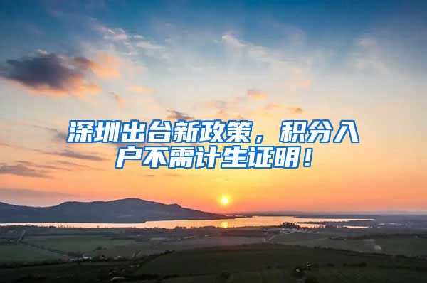 深圳出台新政策，积分入户不需计生证明！