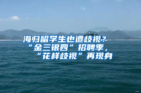 海归留学生也遭歧视？“金三银四”招聘季，“花样歧视”再现身