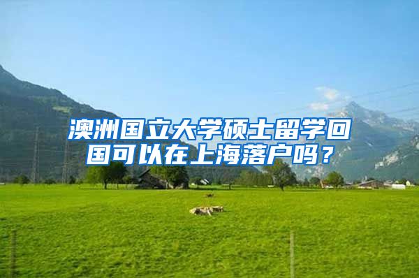 澳洲国立大学硕士留学回国可以在上海落户吗？