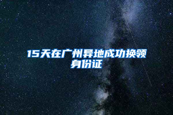 15天在广州异地成功换领身份证