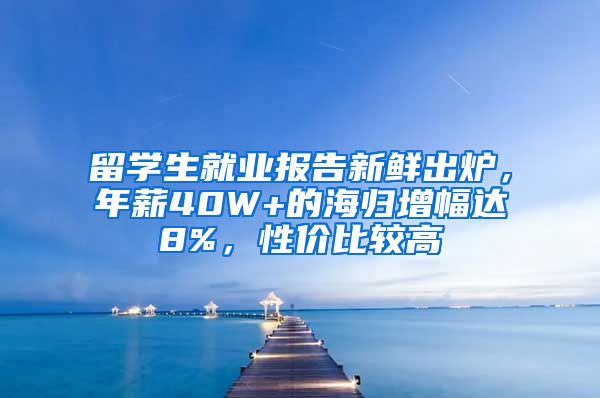 留学生就业报告新鲜出炉，年薪40W+的海归增幅达8%，性价比较高