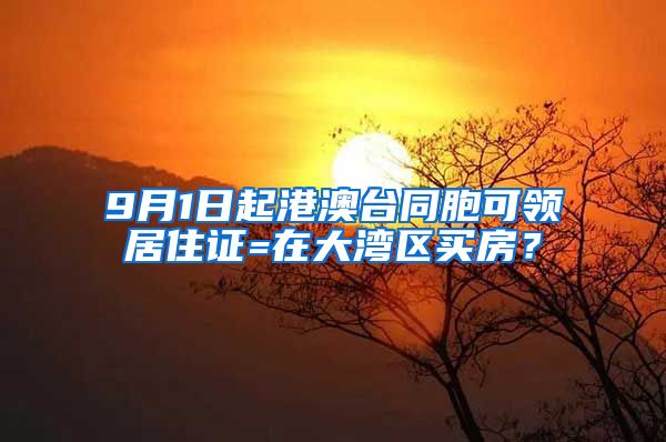9月1日起港澳台同胞可领居住证=在大湾区买房？