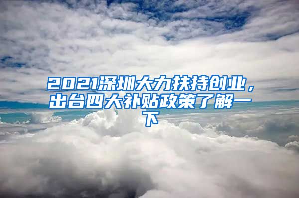 2021深圳大力扶持创业，出台四大补贴政策了解一下