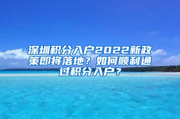 深圳积分入户2022新政策即将落地？如何顺利通过积分入户？