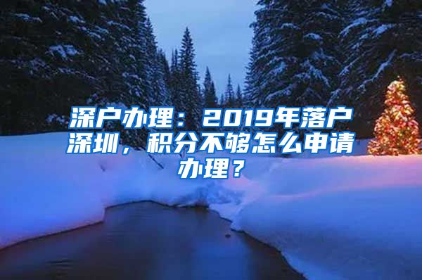深户办理：2019年落户深圳，积分不够怎么申请办理？
