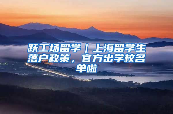 跃工场留学｜上海留学生落户政策，官方出学校名单啦