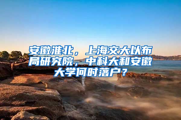 安徽淮北，上海交大以布局研究院，中科大和安徽大学何时落户？
