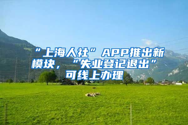 “上海人社”APP推出新模块，“失业登记退出”可线上办理
