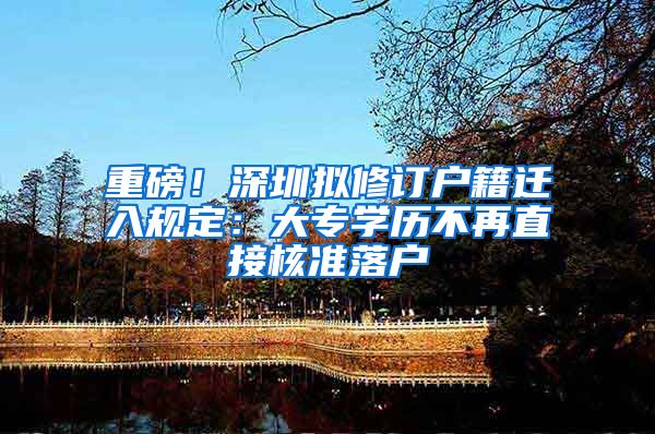 重磅！深圳拟修订户籍迁入规定：大专学历不再直接核准落户