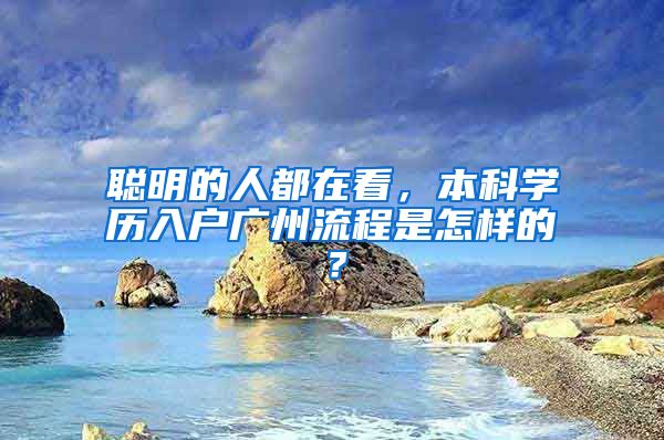 聪明的人都在看，本科学历入户广州流程是怎样的？