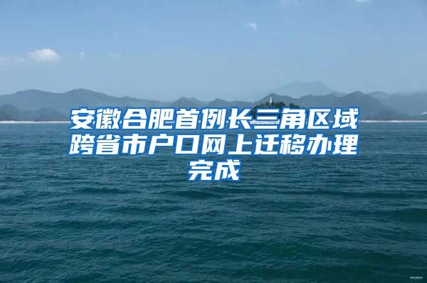安徽合肥首例长三角区域跨省市户口网上迁移办理完成