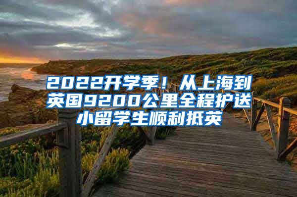 2022开学季！从上海到英国9200公里全程护送小留学生顺利抵英