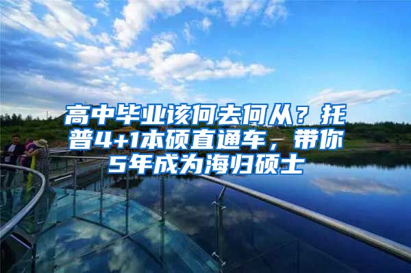 高中毕业该何去何从？托普4+1本硕直通车，带你5年成为海归硕士