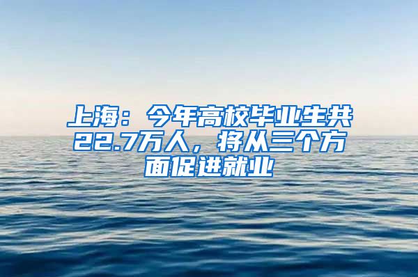 上海：今年高校毕业生共22.7万人，将从三个方面促进就业