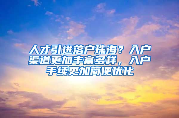 人才引进落户珠海？入户渠道更加丰富多样，入户手续更加简便优化