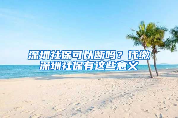 深圳社保可以断吗？代缴深圳社保有这些意义